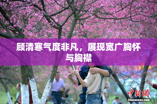 顾清寒气度非凡，展现宽广胸怀与胸襟