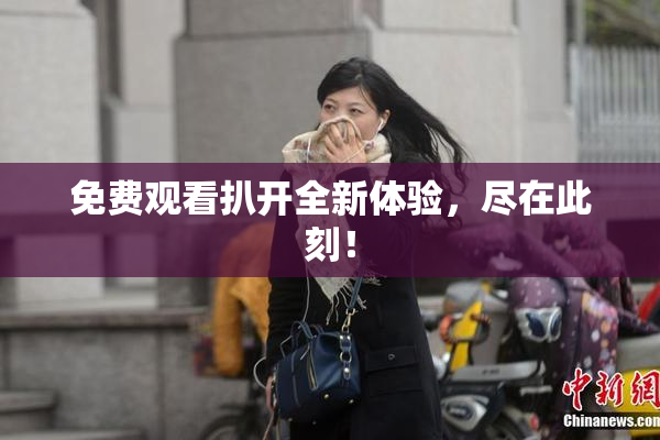 免费观看扒开全新体验，尽在此刻！