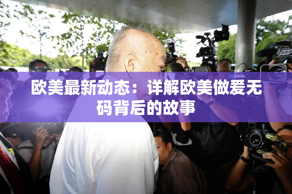 欧美最新动态：详解欧美做爰无码背后的故事