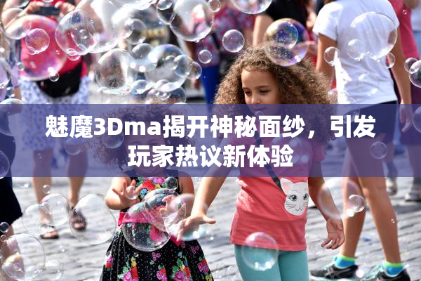 魅魔3Dma揭开神秘面纱，引发玩家热议新体验