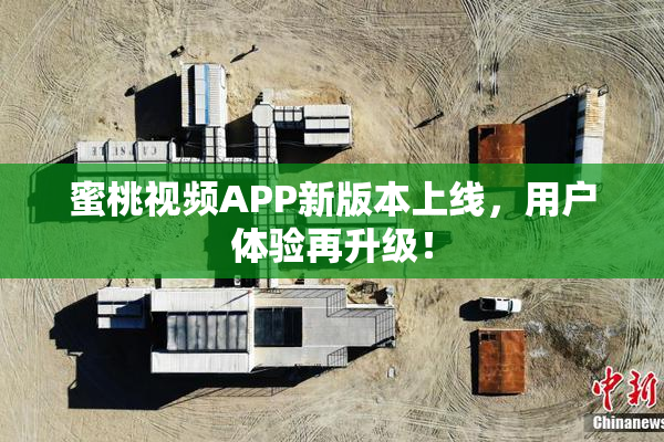 蜜桃视频APP新版本上线，用户体验再升级！