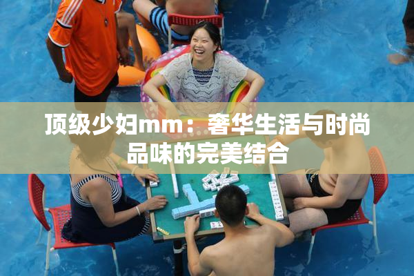 顶级少妇mm：奢华生活与时尚品味的完美结合