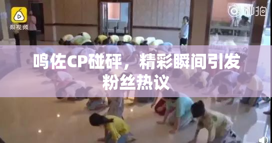 鸣佐CP碰砰，精彩瞬间引发粉丝热议
