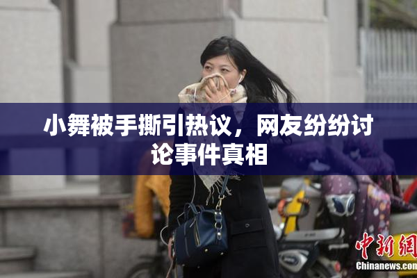 小舞被手撕引热议，网友纷纷讨论事件真相