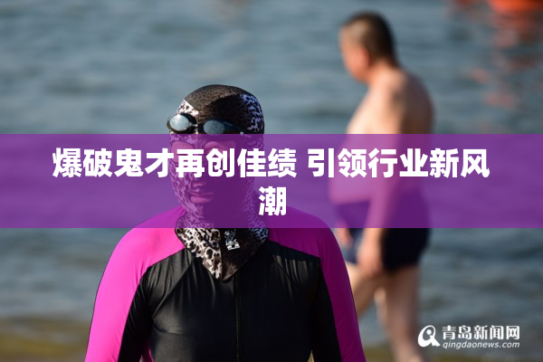 爆破鬼才再创佳绩 引领行业新风潮