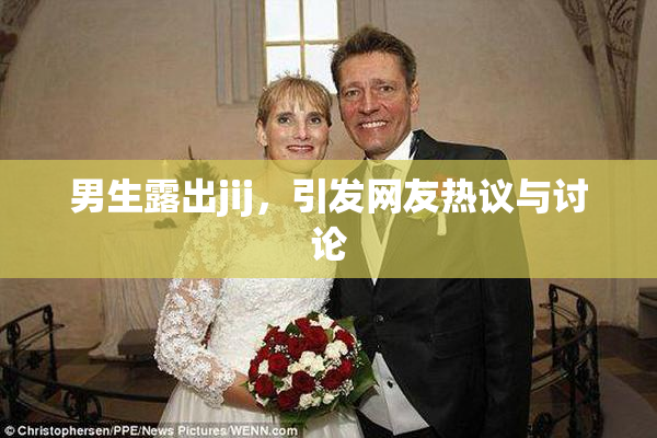 男生露出jij，引发网友热议与讨论
