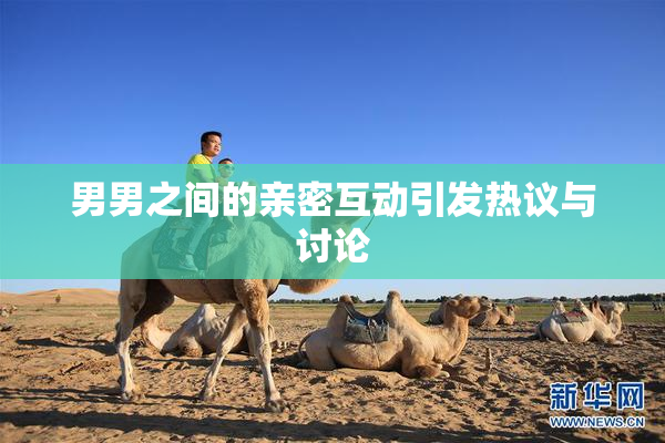 男男之间的亲密互动引发热议与讨论