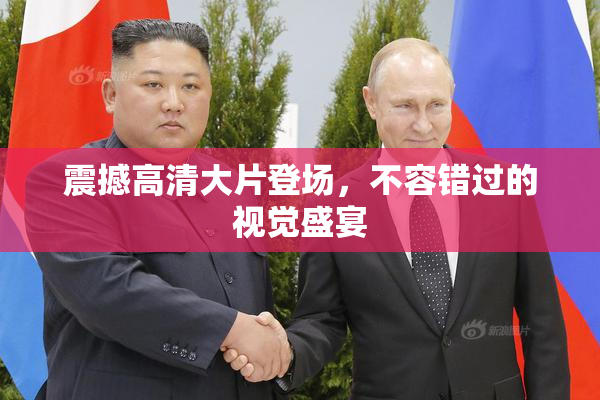 震撼高清大片登场，不容错过的视觉盛宴