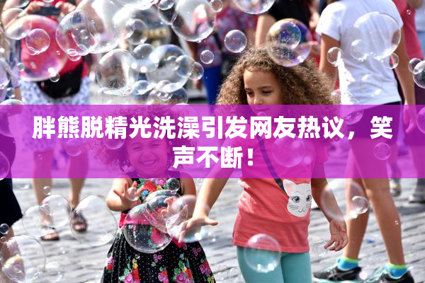 胖熊脱精光洗澡引发网友热议，笑声不断！