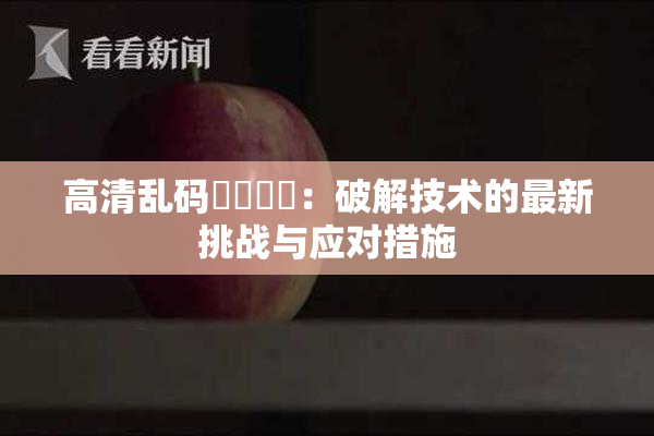 高清乱码❌‌❌‌：破解技术的最新挑战与应对措施