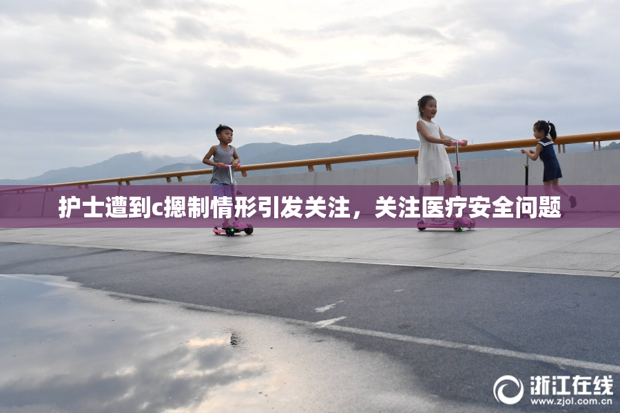 护士遭到c摁制情形引发关注，关注医疗安全问题