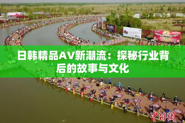 日韩精品AV新潮流：探秘行业背后的故事与文化
