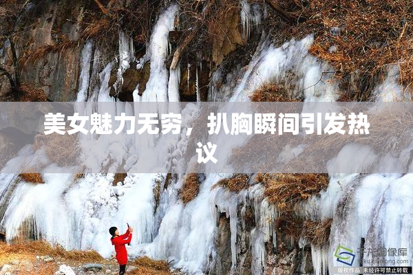 美女魅力无穷，扒胸瞬间引发热议