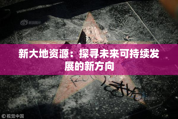 新大地资源：探寻未来可持续发展的新方向