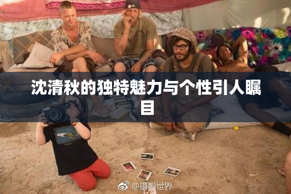 沈清秋的独特魅力与个性引人瞩目