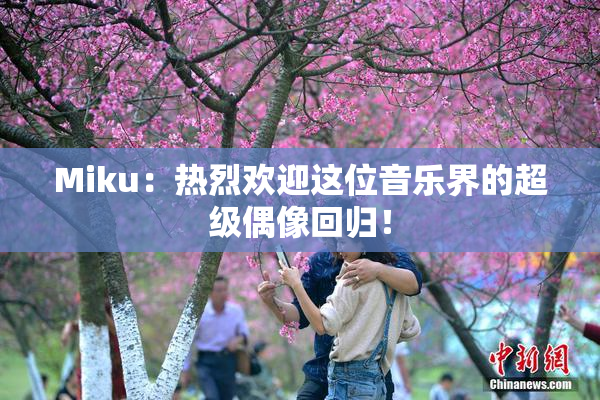 Miku：热烈欢迎这位音乐界的超级偶像回归！