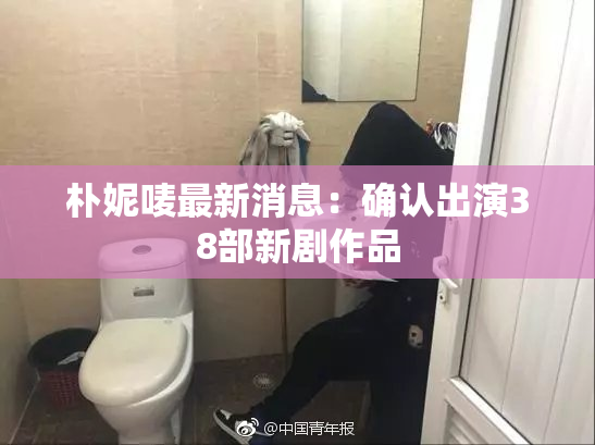 朴妮唛最新消息：确认出演38部新剧作品