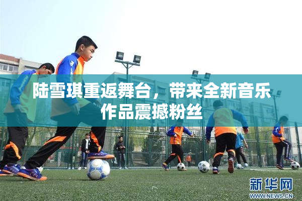陆雪琪重返舞台，带来全新音乐作品震撼粉丝