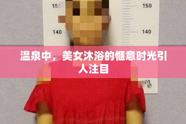 温泉中，美女沐浴的惬意时光引人注目