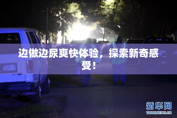 边做边尿爽快体验，探索新奇感受！