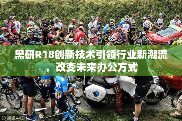 黑研R18创新技术引领行业新潮流，改变未来办公方式