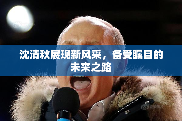沈清秋展现新风采，备受瞩目的未来之路