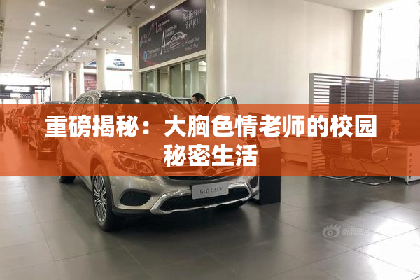 重磅揭秘：大胸色情老师的校园秘密生活