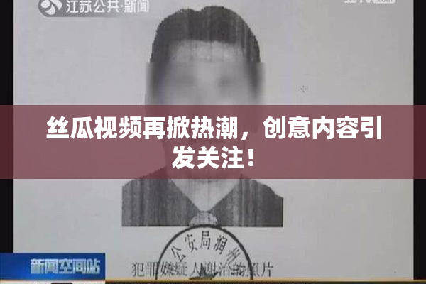 丝瓜视频再掀热潮，创意内容引发关注！
