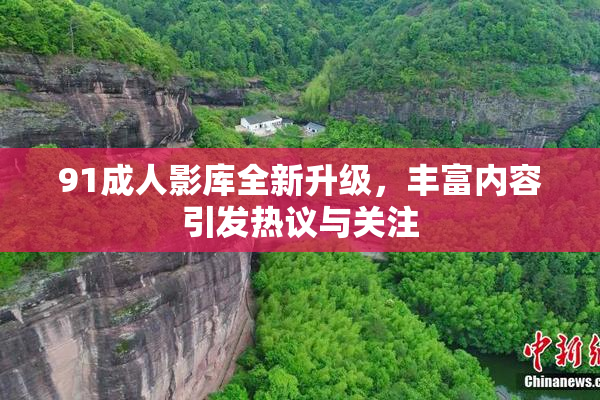 91成人影库全新升级，丰富内容引发热议与关注