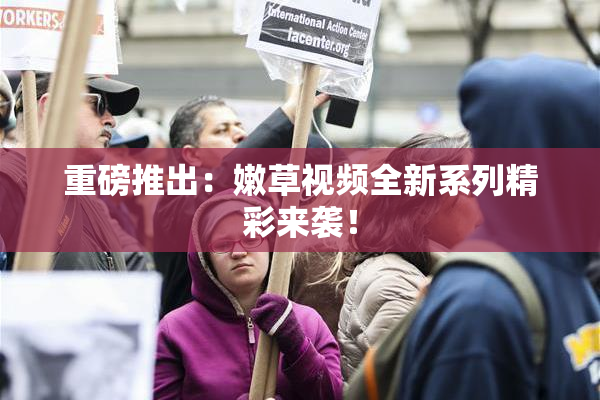 重磅推出：嫩草视频全新系列精彩来袭！