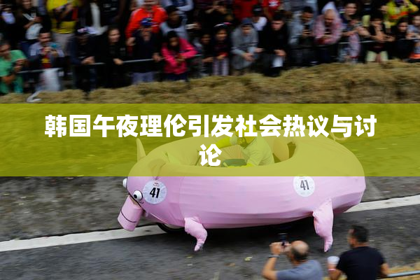韩国午夜理伦引发社会热议与讨论