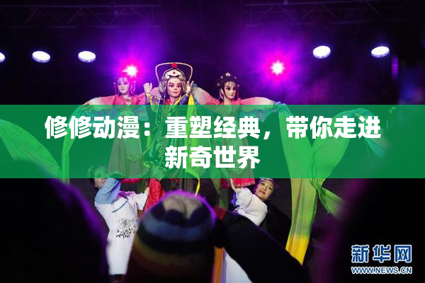 修修动漫：重塑经典，带你走进新奇世界