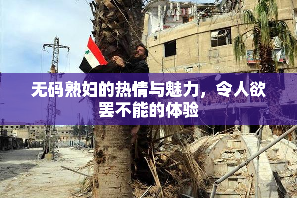 无码熟妇的热情与魅力，令人欲罢不能的体验
