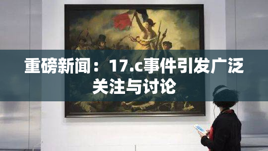 重磅新闻：17.c事件引发广泛关注与讨论