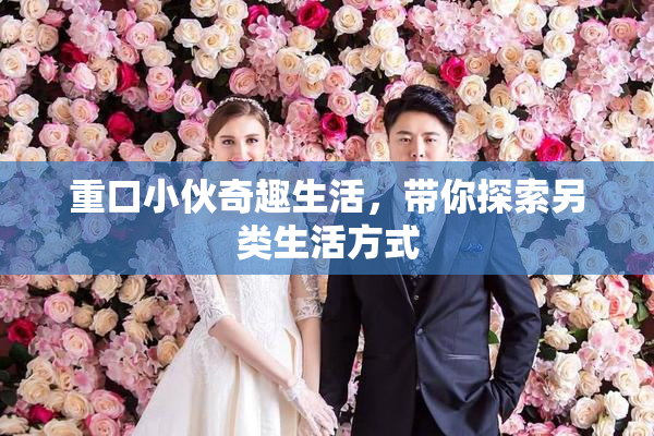 重口小伙奇趣生活，带你探索另类生活方式