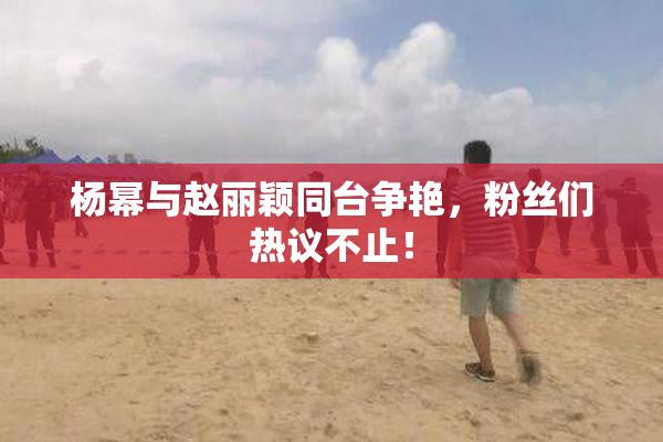 杨幂与赵丽颖同台争艳，粉丝们热议不止！