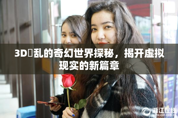 3D婬乱的奇幻世界探秘，揭开虚拟现实的新篇章