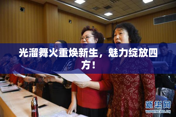 光溜舞火重焕新生，魅力绽放四方！