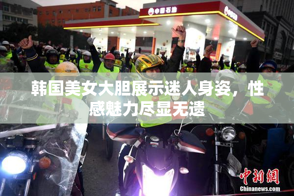 韩国美女大胆展示迷人身姿，性感魅力尽显无遗