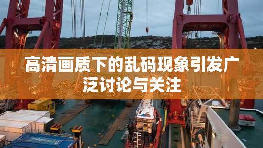 高清画质下的乱码现象引发广泛讨论与关注