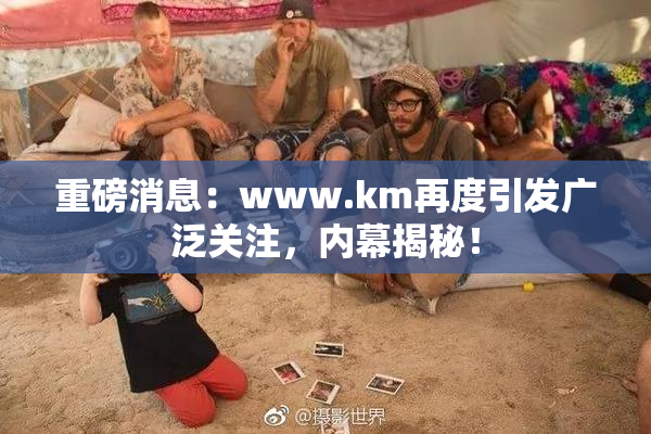 重磅消息：www.km再度引发广泛关注，内幕揭秘！