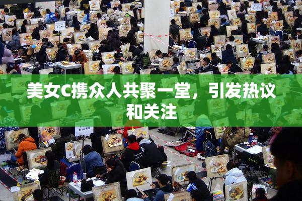 美女C携众人共聚一堂，引发热议和关注