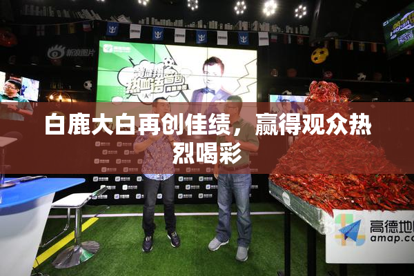 白鹿大白再创佳绩，赢得观众热烈喝彩