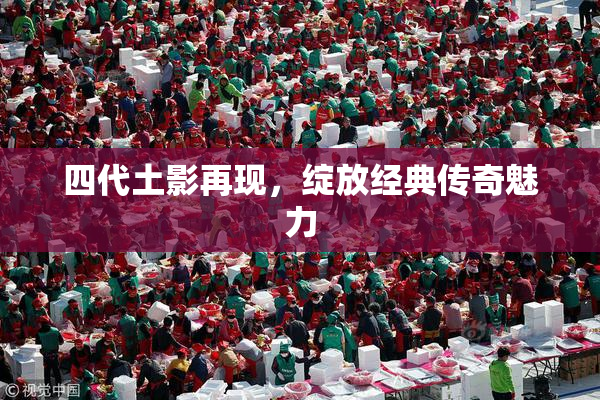 四代土影再现，绽放经典传奇魅力