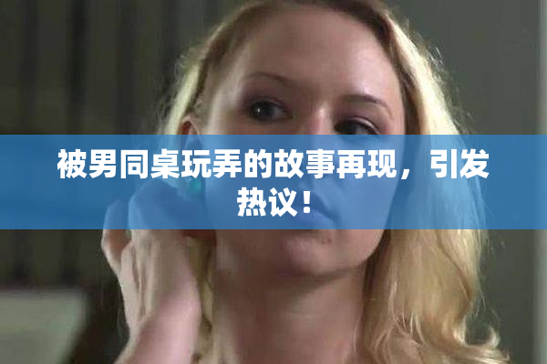 被男同桌玩弄的故事再现，引发热议！
