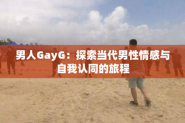 男人GayG：探索当代男性情感与自我认同的旅程