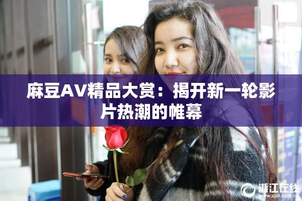 麻豆AV精品大赏：揭开新一轮影片热潮的帷幕