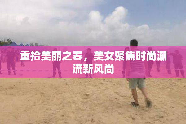 重拾美丽之春，美女聚焦时尚潮流新风尚