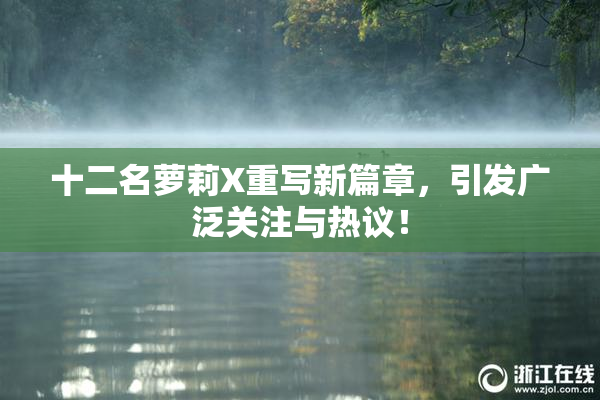 十二名萝莉X重写新篇章，引发广泛关注与热议！