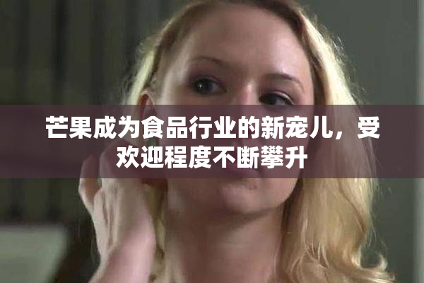 芒果成为食品行业的新宠儿，受欢迎程度不断攀升